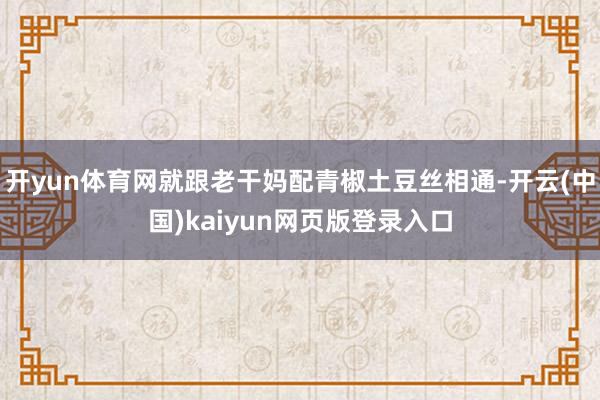 开yun体育网就跟老干妈配青椒土豆丝相通-开云(中国)kaiyun网页版登录入口