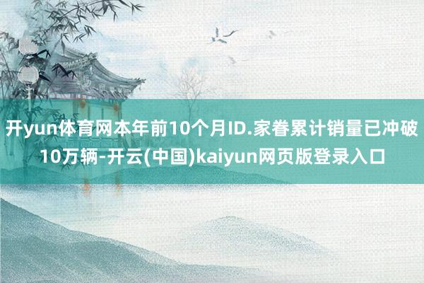 开yun体育网本年前10个月ID.家眷累计销量已冲破10万辆-开云(中国)kaiyun网页版登录入口