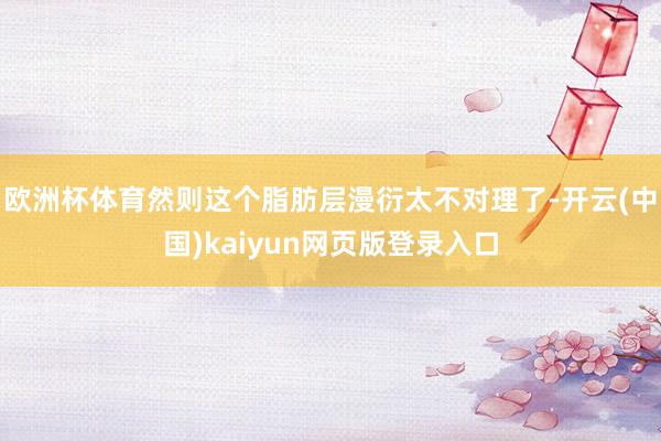 欧洲杯体育然则这个脂肪层漫衍太不对理了-开云(中国)kaiyun网页版登录入口