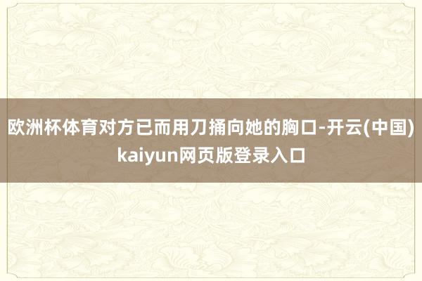欧洲杯体育对方已而用刀捅向她的胸口-开云(中国)kaiyun网页版登录入口