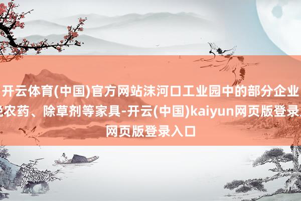 开云体育(中国)官方网站沫河口工业园中的部分企业分娩农药、除草剂等家具-开云(中国)kaiyun网页版登录入口