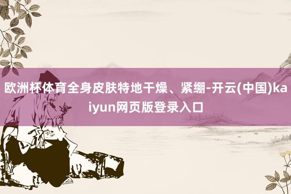 欧洲杯体育全身皮肤特地干燥、紧绷-开云(中国)kaiyun网页版登录入口