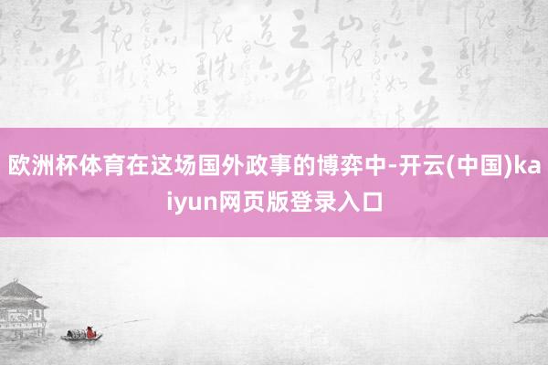 欧洲杯体育在这场国外政事的博弈中-开云(中国)kaiyun网页版登录入口