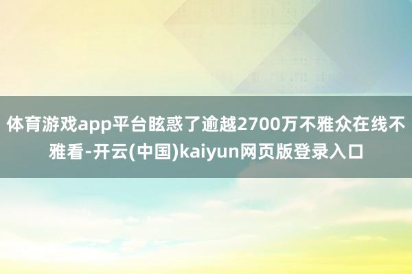 体育游戏app平台眩惑了逾越2700万不雅众在线不雅看-开云(中国)kaiyun网页版登录入口