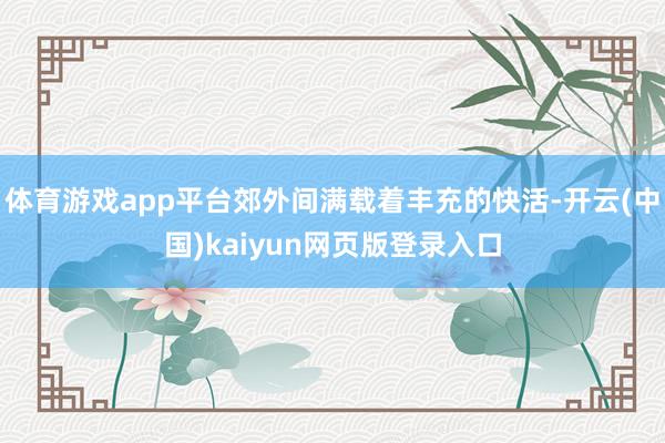 体育游戏app平台郊外间满载着丰充的快活-开云(中国)kaiyun网页版登录入口