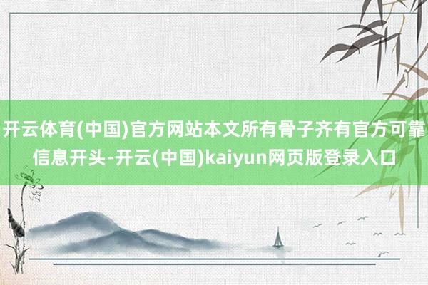 开云体育(中国)官方网站本文所有骨子齐有官方可靠信息开头-开云(中国)kaiyun网页版登录入口