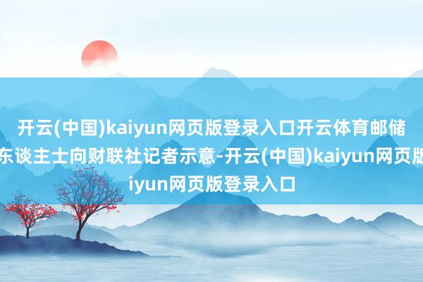 开云(中国)kaiyun网页版登录入口开云体育邮储银行关系东谈主士向财联社记者示意-开云(中国)kaiyun网页版登录入口