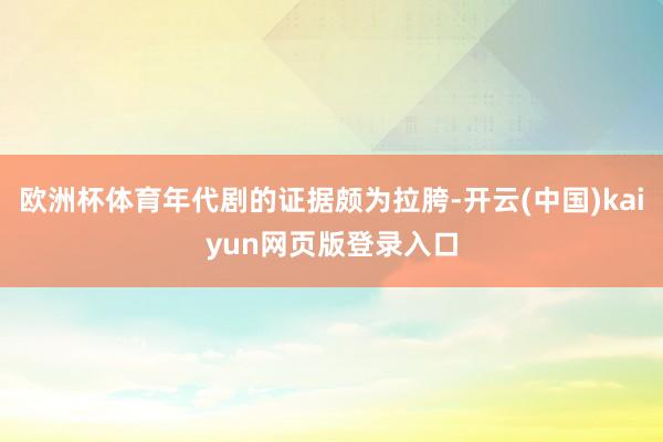 欧洲杯体育年代剧的证据颇为拉胯-开云(中国)kaiyun网页版登录入口