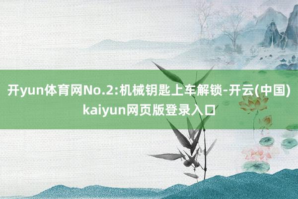开yun体育网No.2:机械钥匙上车解锁-开云(中国)kaiyun网页版登录入口
