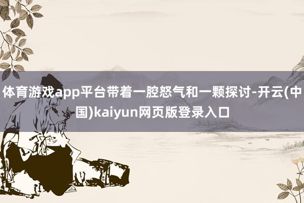 体育游戏app平台带着一腔怒气和一颗探讨-开云(中国)kaiyun网页版登录入口