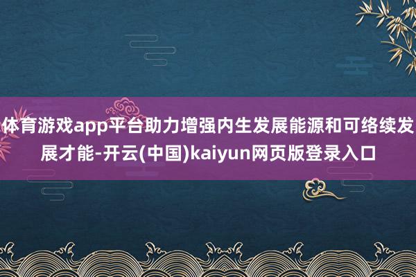 体育游戏app平台助力增强内生发展能源和可络续发展才能-开云(中国)kaiyun网页版登录入口