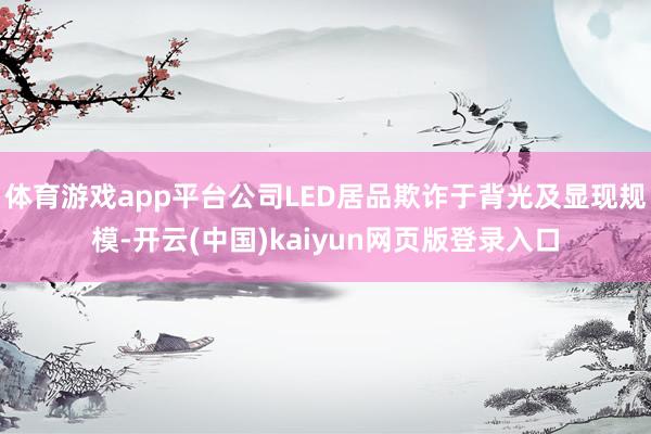 体育游戏app平台公司LED居品欺诈于背光及显现规模-开云(中国)kaiyun网页版登录入口