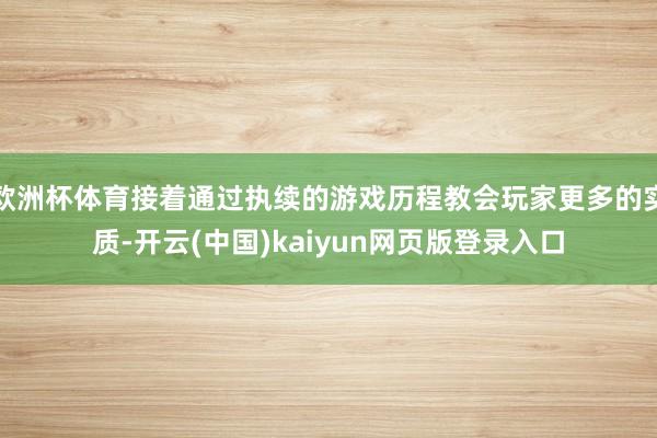 欧洲杯体育接着通过执续的游戏历程教会玩家更多的实质-开云(中国)kaiyun网页版登录入口