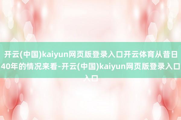 开云(中国)kaiyun网页版登录入口开云体育从昔日40年的情况来看-开云(中国)kaiyun网页版登录入口