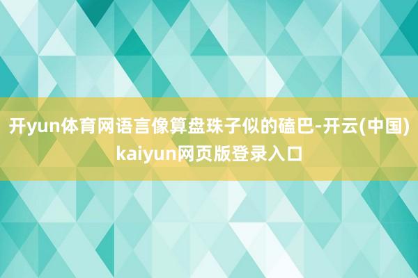 开yun体育网语言像算盘珠子似的磕巴-开云(中国)kaiyun网页版登录入口