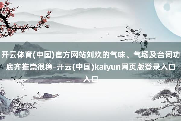 开云体育(中国)官方网站刘欢的气味、气场及台词功底齐推崇很稳-开云(中国)kaiyun网页版登录入口