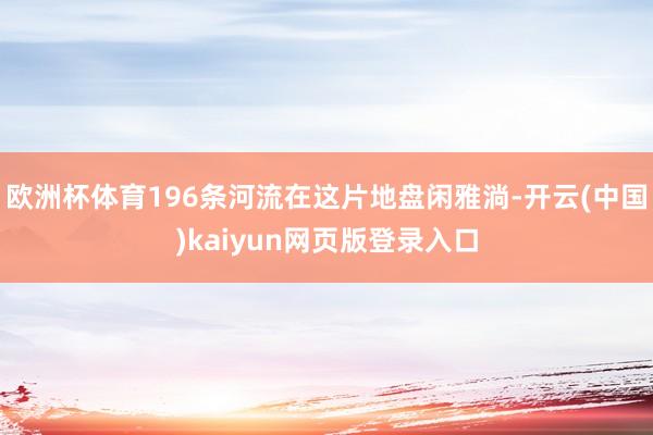 欧洲杯体育196条河流在这片地盘闲雅淌-开云(中国)kaiyun网页版登录入口