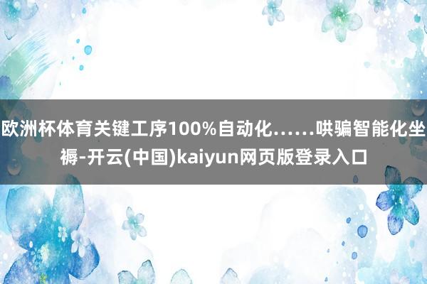 欧洲杯体育关键工序100%自动化……哄骗智能化坐褥-开云(中国)kaiyun网页版登录入口