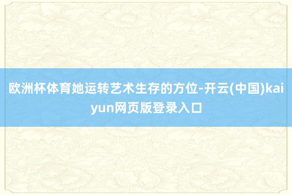 欧洲杯体育她运转艺术生存的方位-开云(中国)kaiyun网页版登录入口