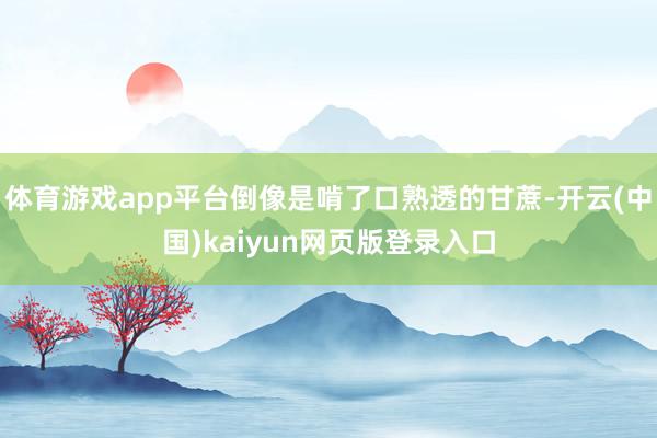 体育游戏app平台倒像是啃了口熟透的甘蔗-开云(中国)kaiyun网页版登录入口
