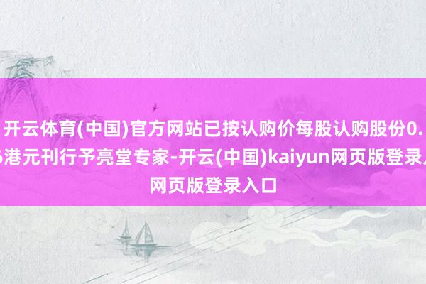 开云体育(中国)官方网站已按认购价每股认购股份0.286港元刊行予亮堂专家-开云(中国)kaiyun网页版登录入口