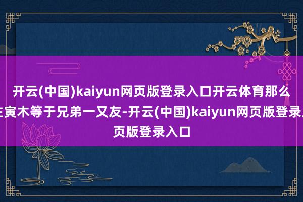 开云(中国)kaiyun网页版登录入口开云体育那么月柱寅木等于兄弟一又友-开云(中国)kaiyun网页版登录入口