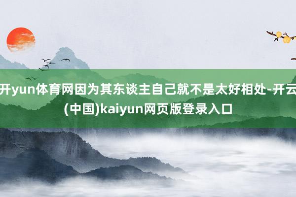 开yun体育网因为其东谈主自己就不是太好相处-开云(中国)kaiyun网页版登录入口
