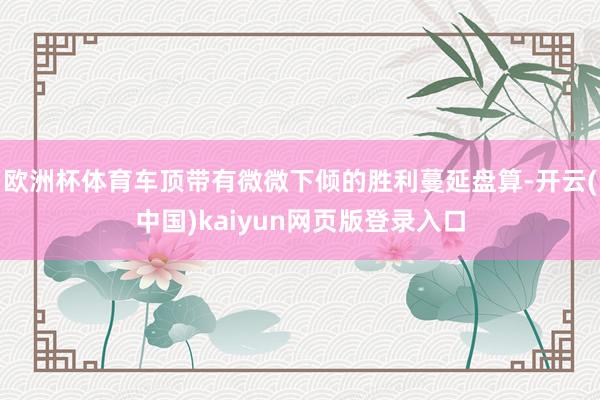 欧洲杯体育车顶带有微微下倾的胜利蔓延盘算-开云(中国)kaiyun网页版登录入口