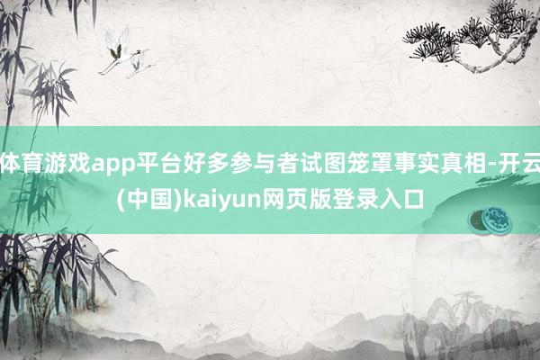 体育游戏app平台好多参与者试图笼罩事实真相-开云(中国)kaiyun网页版登录入口