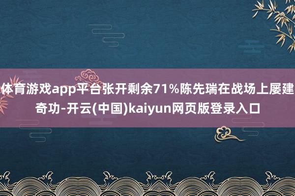 体育游戏app平台张开剩余71%陈先瑞在战场上屡建奇功-开云(中国)kaiyun网页版登录入口