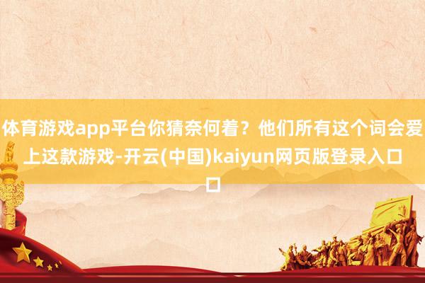 体育游戏app平台你猜奈何着？他们所有这个词会爱上这款游戏-开云(中国)kaiyun网页版登录入口