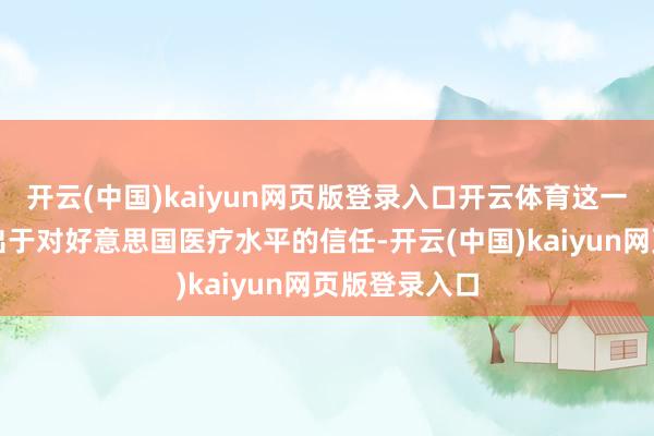 开云(中国)kaiyun网页版登录入口开云体育这一选拔可能是出于对好意思国医疗水平的信任-开云(中国)kaiyun网页版登录入口