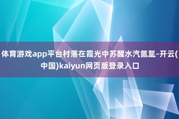 体育游戏app平台村落在霞光中苏醒水汽氤氲-开云(中国)kaiyun网页版登录入口