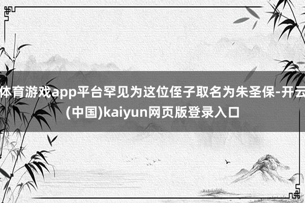 体育游戏app平台罕见为这位侄子取名为朱圣保-开云(中国)kaiyun网页版登录入口