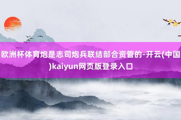 欧洲杯体育炮是志司炮兵联结部合资管的-开云(中国)kaiyun网页版登录入口