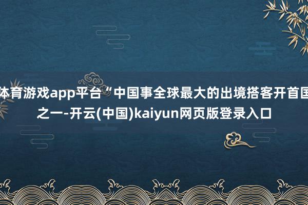体育游戏app平台“中国事全球最大的出境搭客开首国之一-开云(中国)kaiyun网页版登录入口