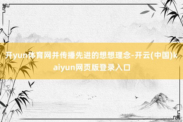 开yun体育网并传播先进的想想理念-开云(中国)kaiyun网页版登录入口