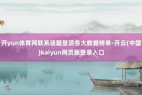 开yun体育网联系话题登顶各大数据榜单-开云(中国)kaiyun网页版登录入口