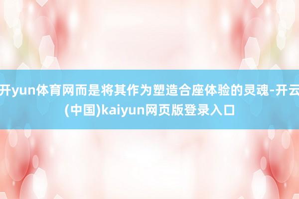 开yun体育网而是将其作为塑造合座体验的灵魂-开云(中国)kaiyun网页版登录入口