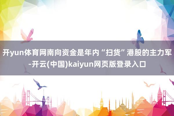 开yun体育网　　南向资金是年内“扫货”港股的主力军-开云(中国)kaiyun网页版登录入口