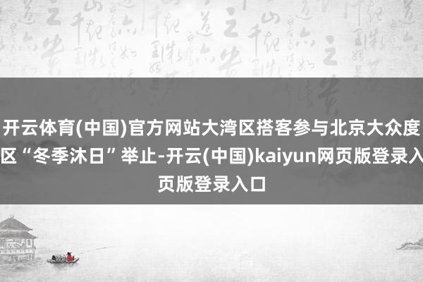 开云体育(中国)官方网站大湾区搭客参与北京大众度假区“冬季沐日”举止-开云(中国)kaiyun网页版登录入口