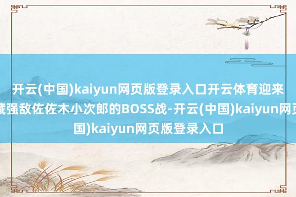 开云(中国)kaiyun网页版登录入口开云体育迎来了与宫本武藏强敌佐佐木小次郎的BOSS战-开云(中国)kaiyun网页版登录入口