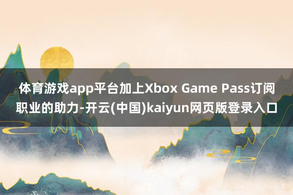 体育游戏app平台加上Xbox Game Pass订阅职业的助力-开云(中国)kaiyun网页版登录入口