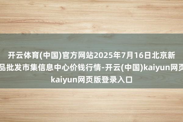 开云体育(中国)官方网站2025年7月16日北京新发地农副居品批发市集信息中心价钱行情-开云(中国)kaiyun网页版登录入口