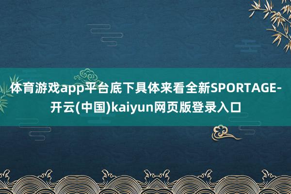 体育游戏app平台底下具体来看全新SPORTAGE-开云(中国)kaiyun网页版登录入口