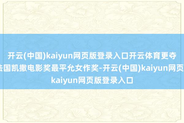 开云(中国)kaiyun网页版登录入口开云体育更夺得第47届法国凯撒电影奖最平允女作奖-开云(中国)kaiyun网页版登录入口