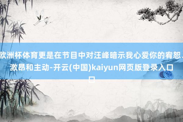 欧洲杯体育更是在节目中对汪峰暗示我心爱你的宥恕、激昂和主动-开云(中国)kaiyun网页版登录入口