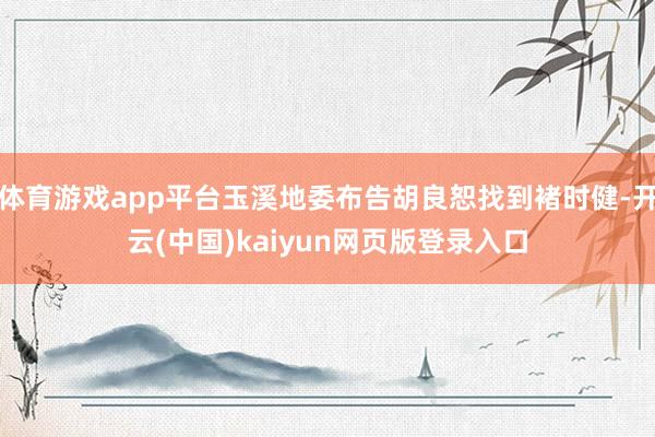 体育游戏app平台玉溪地委布告胡良恕找到褚时健-开云(中国)kaiyun网页版登录入口