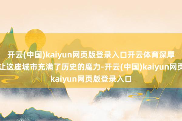 开云(中国)kaiyun网页版登录入口开云体育深厚的文化底蕴让这座城市充满了历史的魔力-开云(中国)kaiyun网页版登录入口