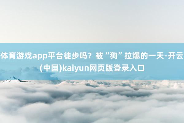 体育游戏app平台徒步吗？被“狗”拉爆的一天-开云(中国)kaiyun网页版登录入口
